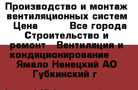 Производство и монтаж вентиляционных систем › Цена ­ 100 - Все города Строительство и ремонт » Вентиляция и кондиционирование   . Ямало-Ненецкий АО,Губкинский г.